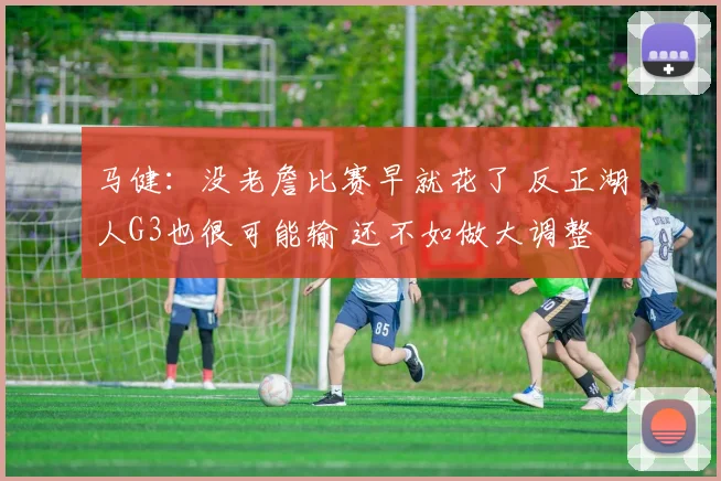 马健：没老詹比赛早就花了 反正湖人G3也很可能输 还不如做大调整