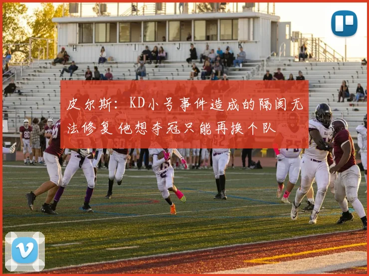皮尔斯：KD小号事件造成的隔阂无法修复 他想夺冠只能再换个队