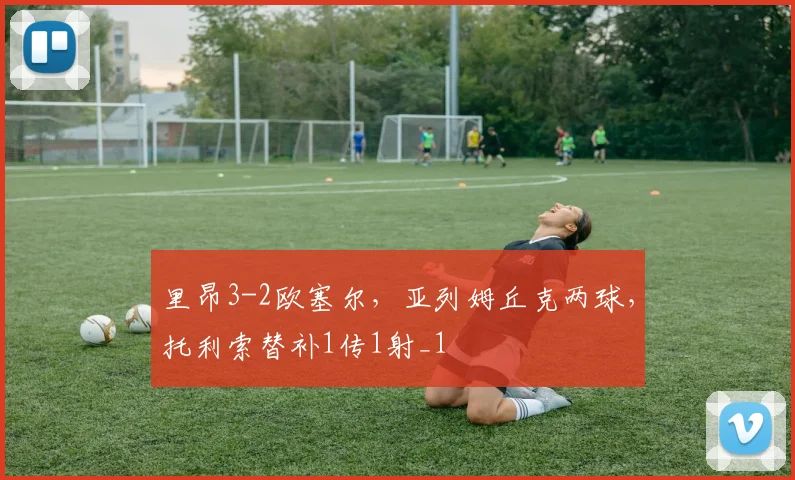 里昂3-2欧塞尔，亚列姆丘克两球，托利索替补1传1射_1